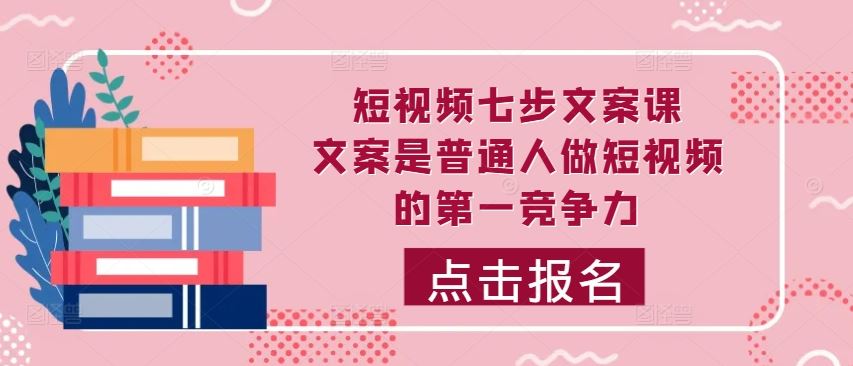 短视频七步文案课，文案是普通人做短视频的第一竞争力，如何写出划不走的文案-巴七创客网
