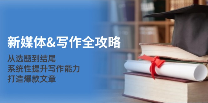 新媒体写作全攻略：从选题到结尾，系统性提升写作能力，打造爆款文章-巴七创客网