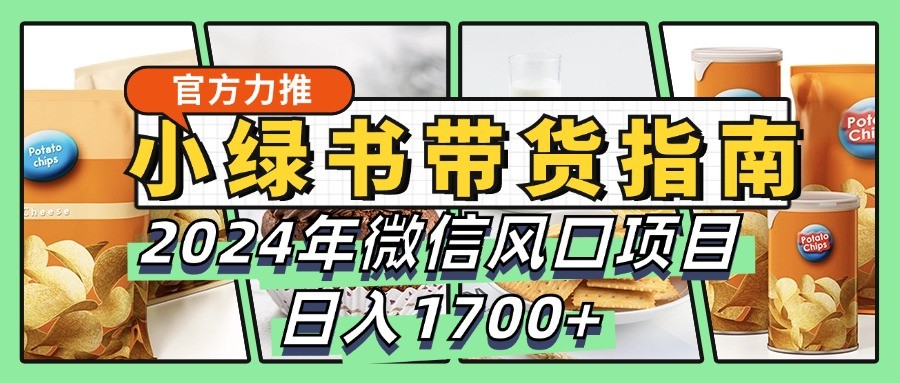 小绿书带货完全教学指南，2024年微信风口项目，日入1700+-巴七创客网