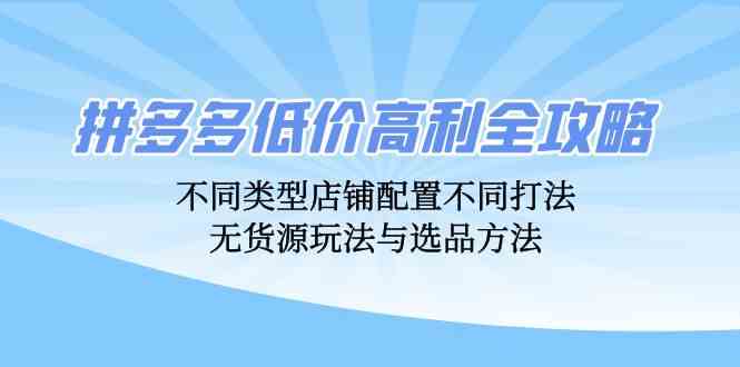 拼多多低价高利全攻略：不同类型店铺配置不同打法，无货源玩法与选品方法-巴七创客网