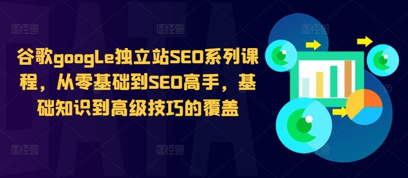 谷歌google独立站SEO系列课程，从零基础到SEO高手，基础知识到高级技巧的覆盖-巴七创客网