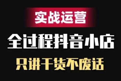 抖音小店精细化实战运营，只讲干货不废话-巴七创客网