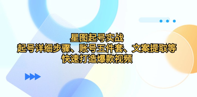（12910期）星图起号实战：起号详细步骤、账号五件套、文案提取等，快速打造爆款视频-巴七创客网