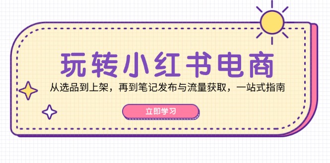 （12916期）玩转小红书电商：从选品到上架，再到笔记发布与流量获取，一站式指南-巴七创客网