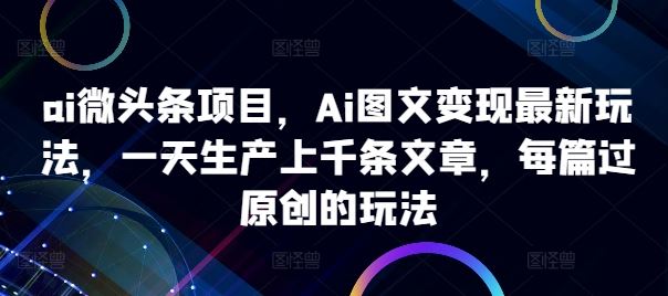 ai微头条项目，Ai图文变现最新玩法，一天生产上千条文章，每篇过原创的玩法-巴七创客网