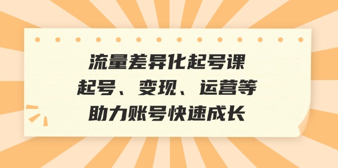 流量差异化起号课：起号、变现、运营等，助力账号快速成长-巴七创客网