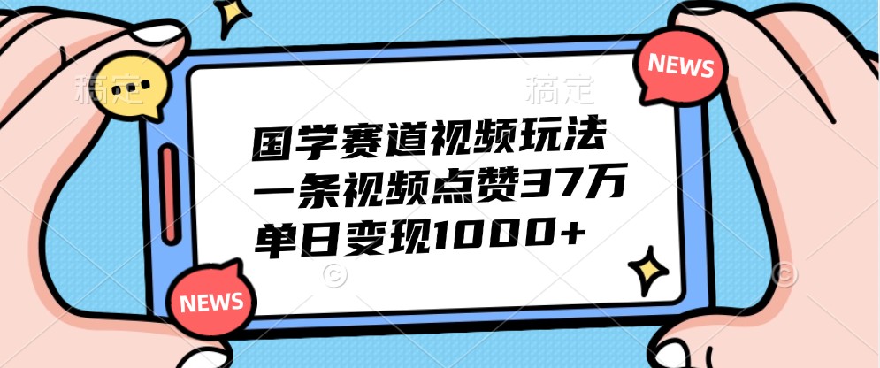 国学赛道视频玩法，一条视频点赞37万，单日变现1000+-巴七创客网