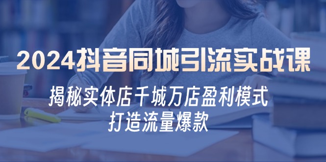 2024抖音同城引流实战课：揭秘实体店千城万店盈利模式，打造流量爆款-巴七创客网