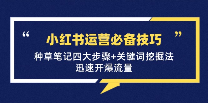 （12926期）小红书运营必备技巧，种草笔记四大步骤+关键词挖掘法：迅速开爆流量-巴七创客网