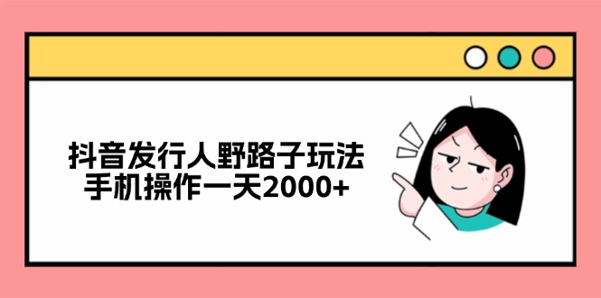 （12929期）抖音发行人野路子玩法，手机操作一天2000+-巴七创客网