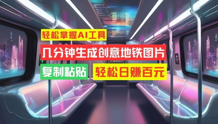 轻松掌握AI工具，几分钟生成创意地铁图片，复制粘贴，轻松日赚百元【揭秘】-巴七创客网