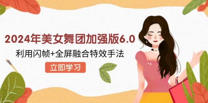 （12938期）2024年美女舞团加强版6.0，利用闪帧+全屏融合特效手法，教程+素材+软件-巴七创客网