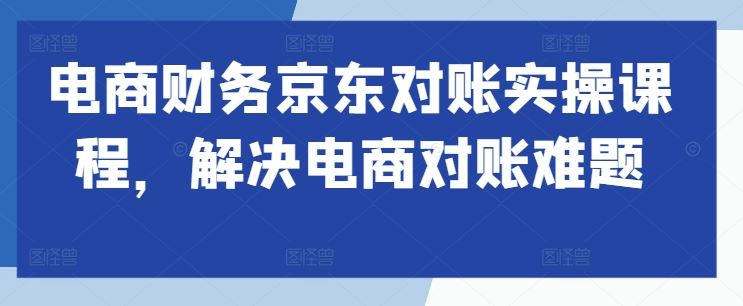 电商财务京东对账实操课程，解决电商对账难题-巴七创客网