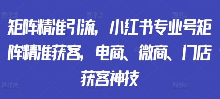 矩阵精准引流，小红书专业号矩阵精准获客，电商、微商、门店获客神技-巴七创客网