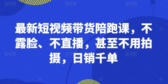 最新短视频带货陪跑课，不露脸、不直播，甚至不用拍摄，日销千单-巴七创客网