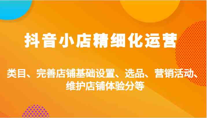 抖音小店精细化运营：类目、完善店铺基础设置、选品、营销活动、维护店铺体验分等-巴七创客网
