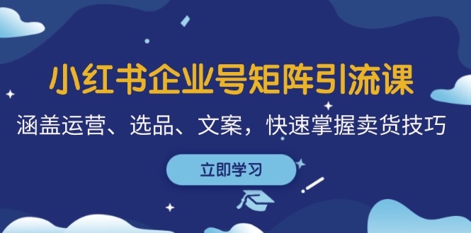小红书企业号矩阵引流课，涵盖运营、选品、文案，快速掌握卖货技巧-巴七创客网