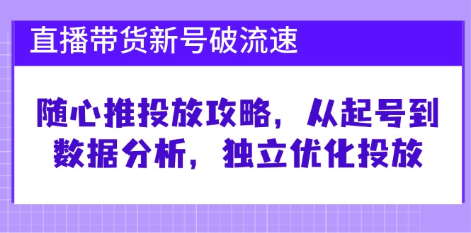 （12942期）直播带货新号破 流速：随心推投放攻略，从起号到数据分析，独立优化投放-巴七创客网