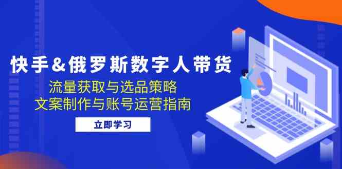 快手俄罗斯 数字人带货：流量获取与选品策略 文案制作与账号运营指南-巴七创客网