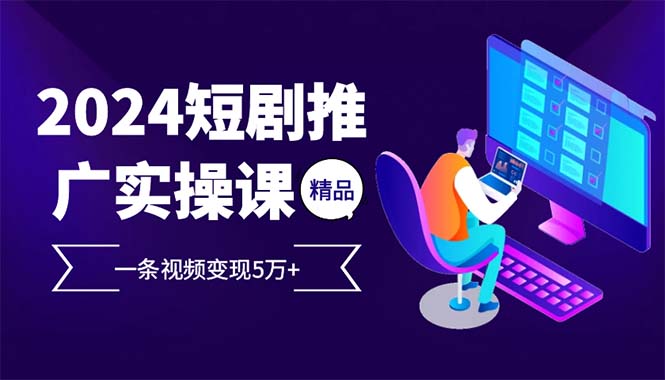 （12950期）2024最火爆的项目短剧推广实操课 一条视频变现5万+-巴七创客网