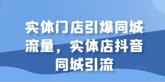 实体门店引爆同城流量，实体店抖音同城引流-巴七创客网