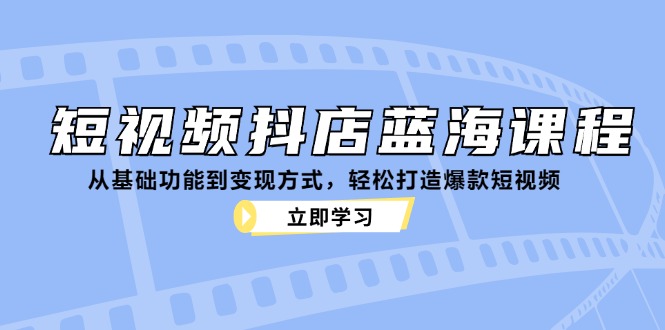 短视频抖店蓝海课程：从基础功能到变现方式，轻松打造爆款短视频-巴七创客网