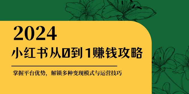 （12971期）小红书从0到1赚钱攻略：掌握平台优势，解锁多种变现赚钱模式与运营技巧-巴七创客网