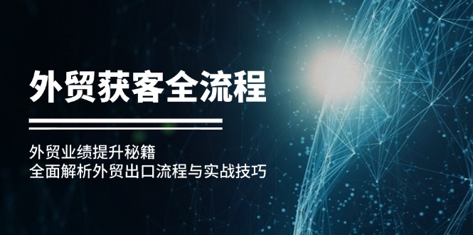 （12982期）外贸获客全流程：外贸业绩提升秘籍：全面解析外贸出口流程与实战技巧-巴七创客网