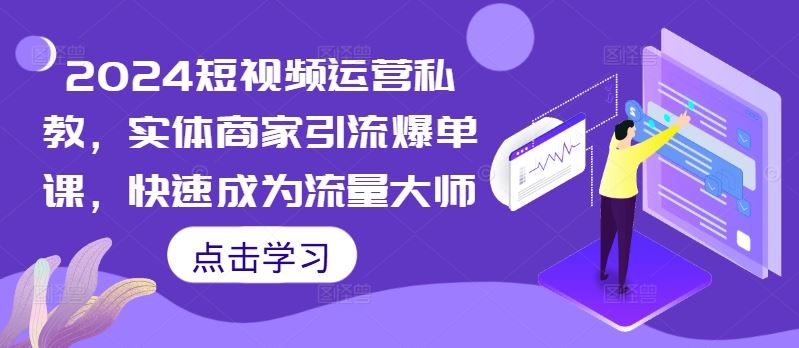 2024短视频运营私教，实体商家引流爆单课，快速成为流量大师-巴七创客网