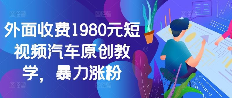 外面收费1980元短视频汽车原创教学，暴力涨粉-巴七创客网