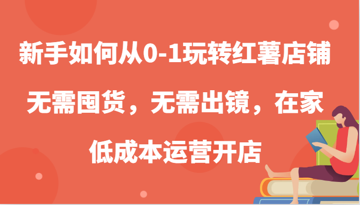 新手如何从0-1玩转红薯店铺，无需囤货，无需出镜，在家低成本运营开店-巴七创客网
