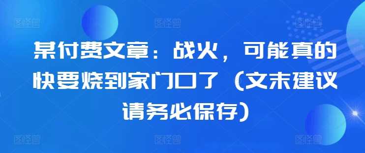某付费文章：战火，可能真的快要烧到家门口了 (文末建议请务必保存)-巴七创客网