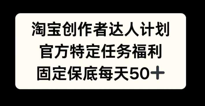 淘宝创作者达人计划，官方特定任务福利，固定保底每天50+【揭秘】-巴七创客网
