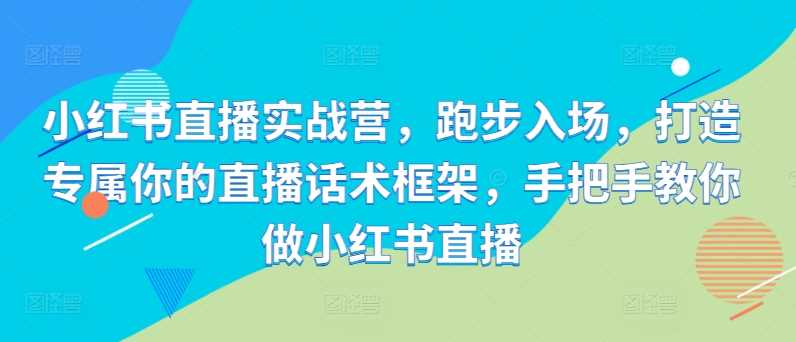 小红书直播实战营，跑步入场，打造专属你的直播话术框架，手把手教你做小红书直播-巴七创客网
