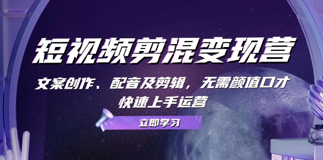 短视频剪混变现营：文案创作、配音及剪辑，无需颜值口才，快速上手运营-巴七创客网