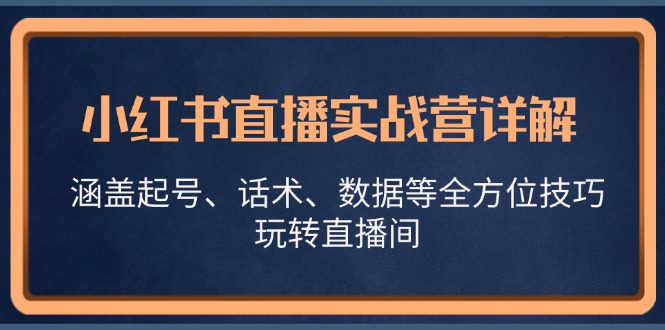 （13018期）小红书直播实战营详解，涵盖起号、话术、数据等全方位技巧，玩转直播间-巴七创客网