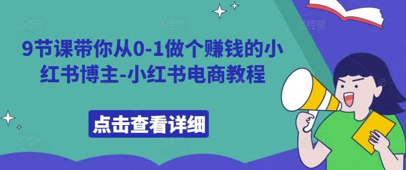 9节课带你从0-1做个赚钱的小红书博主-小红书电商教程-巴七创客网