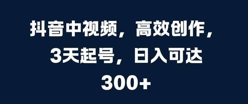 抖音中视频，高效创作，3天起号，日入可达3张【揭秘】-巴七创客网