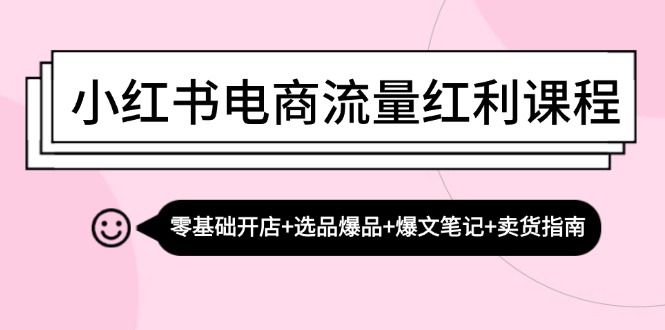 小红书电商流量红利课程：零基础开店+选品爆品+爆文笔记+卖货指南-巴七创客网