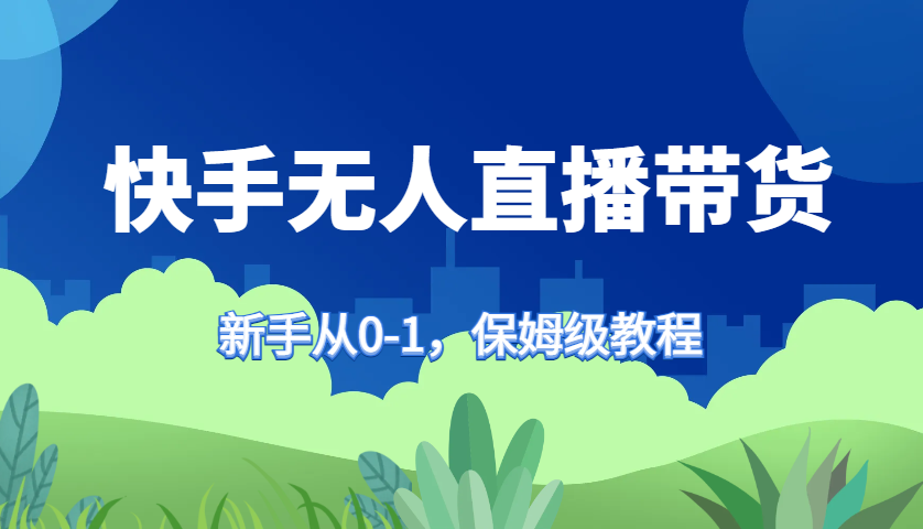 快手无人直播带货保姆级教程，新手从0-1快速学会带货-巴七创客网
