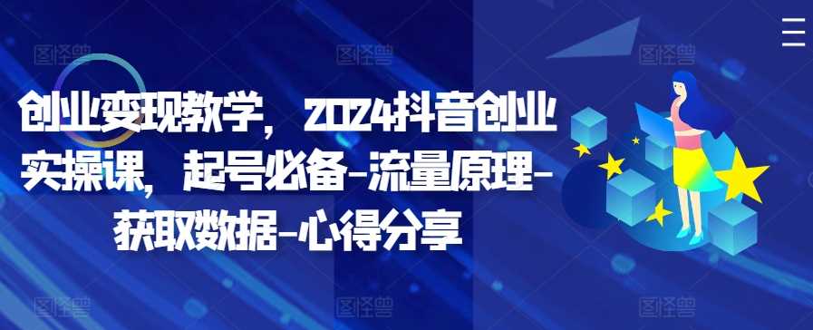 创业变现教学，2024抖音创业实操课，起号必备-流量原理-获取数据-心得分享-巴七创客网
