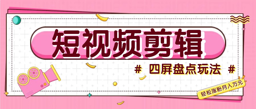 短视频四屏盘点玩法，新手也能快速掌握制作原创视频，轻松涨粉月入万元-巴七创客网