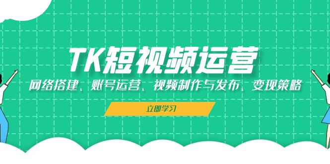 （13082期）TK短视频运营：网络搭建、账号运营、视频制作与发布、变现策略-巴七创客网
