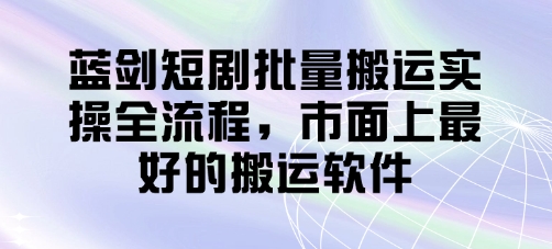 蓝剑短剧批量搬运实操全流程，市面上最好的搬运软件-巴七创客网
