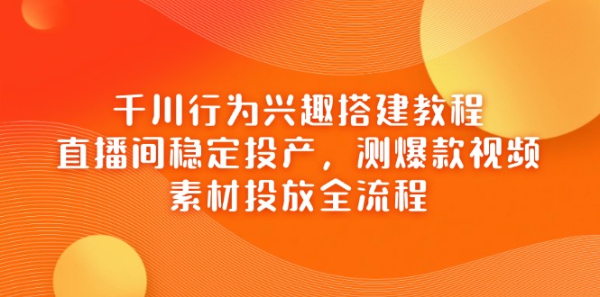 千川行为兴趣搭建教程，直播间稳定投产，测爆款视频，素材投放全流程-巴七创客网