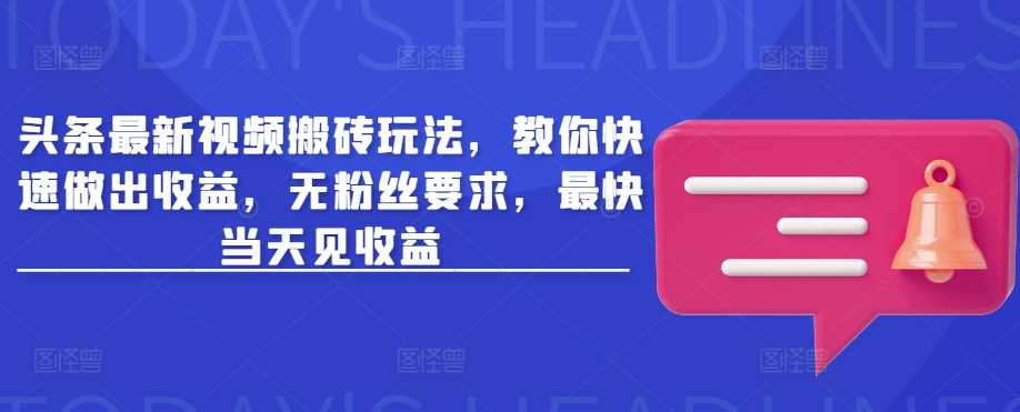 头条最新视频搬砖玩法，教你快速做出收益，无粉丝要求，最快当天见收益-巴七创客网