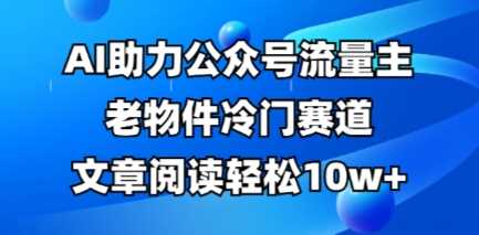 公众号流量主老物件冷门赛道，AI助力，文章阅读轻松10w+，全流程详细教程-巴七创客网