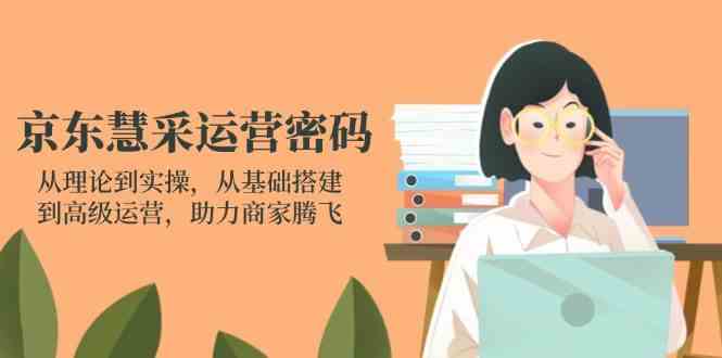 京东慧采运营密码：从理论到实操，从基础搭建到高级运营，助力商家腾飞-巴七创客网
