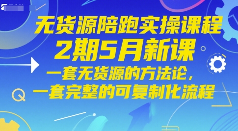 无货源陪跑实操课程2期5月新课，一套无货源的方法论，一套完整的可复制化流程-巴七创客网