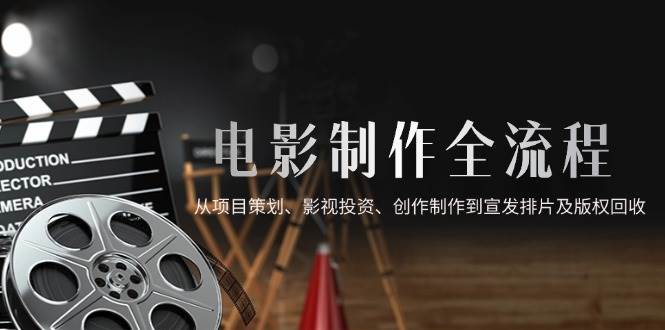 （14800期）电影制作全流程，从项目策划、影视投资、创作制作到宣发排片及版权回收-巴七创客网